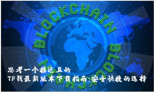 思考一个接近且的
TP钱最新版本下载指南:安全快捷的选择