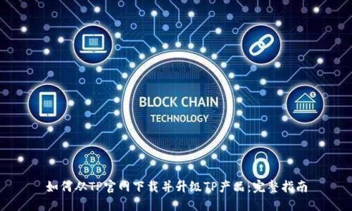 如何从TP官网下载并升级TP产品:完整指南