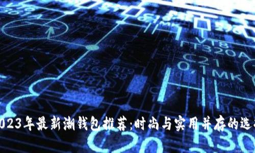 2023年最新潮钱包推荐:时尚与实用并存的选择