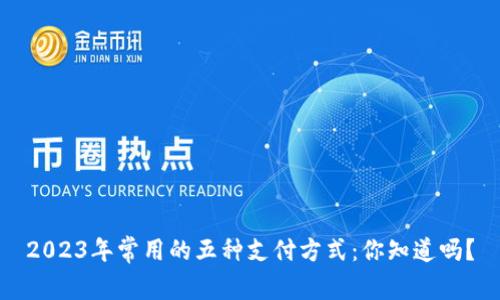 2023年常用的五种支付方式：你知道吗？