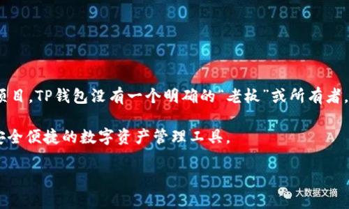 TP钱包（TokenPocket）是一款去中心化的钱包，专注于支持多种区块链资产的存储与管理。作为一个去中心化项目，TP钱包没有一个明确的“老板”或所有者。它的开发和运营通常由一个团队或社区共同管理，这类项目通常会有不同的开发者、支持者和投资者参与其中。

TP钱包是由一群对区块链技术和数字资产管理有热情的开发者创建和维护的。他们的目标是为用户提供一个安全便捷的数字资产管理工具。

如果你对TP钱包的具体背景、功能或使用方法感兴趣，可以告诉我，我将为你提供更多相关的信息。