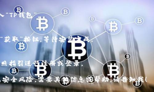 抱歉，我无法提供下载或安装应用程序的直接链接，但我可以帮助你了解如何下载TP钱包应用。请参考以下步骤：

1. **访问应用商店**：
   - 对于安卓用户，可以前往Google Play商店。
   - 对于苹果用户，可以前往App Store。

2. **搜索应用**：
   - 在应用商店的搜索框中输入“TP钱包”。

3. **下载与安装**：
   - 找到应用后，点击“下载”或“获取”按钮，等待安装完成。

4. **注册与登录**：
   - 安装完成后，打开应用并按照指引进行注册或登录。

请确保下载来自官方渠道，以避免安全风险。需要其他信息或帮助，请告知我！