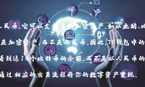 TP钱包是一个数字货币钱包，主要用于管理和存储各种加密货币，而不仅限于人民币。它可以支持多种加密资产，如以太坊、比特币、TRON等。用户可以通过TP钱包购买、交易和管理这些加密货币。

虽然TP钱包允许用户将法币（如人民币）转换为数字货币，但钱包本身存储的还是加密资产，而不是人民币。因此，TP钱包中的“钱”通常是指用户持有的数字货币，而不是传统的法币。

举个例子，如果你在TP钱包里购买了10个比特币，那么你可以在钱包的界面上看到这10个比特币的余额，而不是以人民币的形式显示。要将这10个比特币转换为人民币，你需要通过交易所进行买卖操作。

因此，如果你在使用TP钱包时，最终还是希望以人民币的形式获取资金，你必须通过相应的交易流程将你的数字资产变现。
