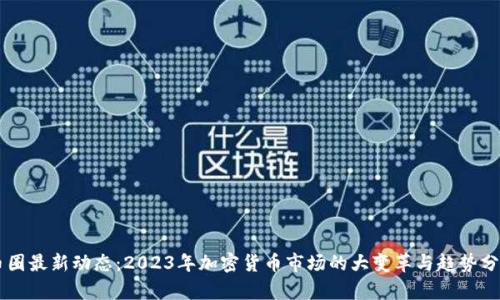 币圈最新动态:2023年加密货币市场的大变革与趋势分析