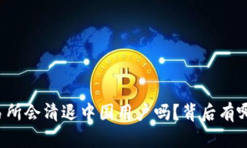 : OK交易所会清退中国用户吗？背后有哪些原因？