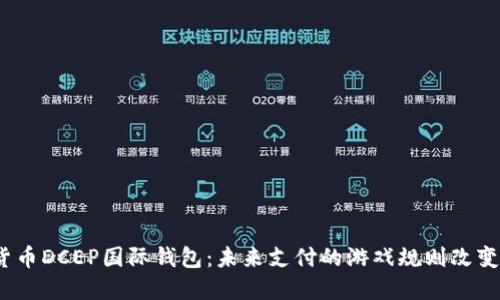 数字货币DCEP国际钱包:未来支付的游戏规则改变者吗?