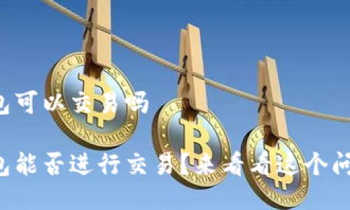 小狐狸钱包可以交易吗
小狐狸钱包能否进行交易?来看看这个问题的答案!