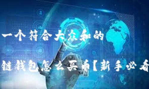 思考一个符合大众和的
区块链钱包怎么买币?新手必看指南