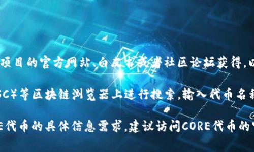关于CORE代币地址，通常需要查阅最官方和可靠的信息渠道。一般来说，具体的代币地址可以在项目的官方网站、白皮书或者社区论坛获得。以确保信息的准确性和安全性，特别是在涉及数字货币时，确保通过官方渠道获取信息非常重要。

如果你需要查找某个特定代币的智能合约地址，可以在以太坊（Ethereum）或者币安智能链（BSC）等区块链浏览器上进行搜索。输入代币名称或者其他相关信息，就能找到你需要的代币地址。

请注意，在进行任何交易或投资之前，一定要确认代币的正当性，确保不受骗局影响。若你有CORE代币的具体信息需求，建议访问CORE代币的官网，或者相关的加密货币交易所的 listing 页。