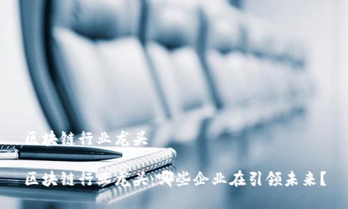 区块链行业龙头

区块链行业龙头：哪些企业在引领未来？