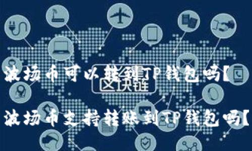 波场币可以转到TP钱包吗?
波场币支持转账到TP钱包吗?